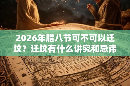 2026年腊八节可不可以迁坟？迁坟有什么讲究和忌讳？
