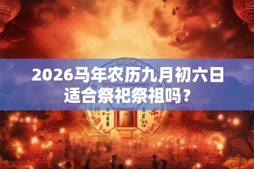 2026马年农历九月初六日适合祭祀祭祖吗？