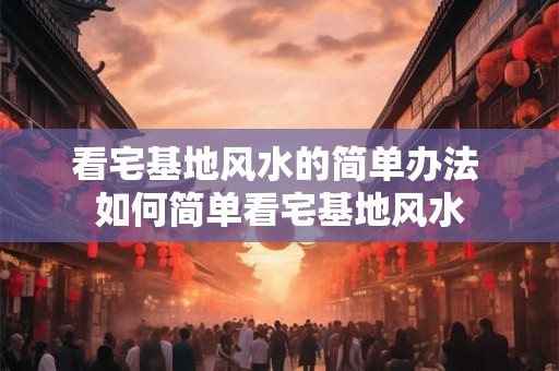 看宅基地风水的简单办法 如何简单看宅基地风水