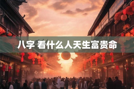 八字 看什么人天生富贵命