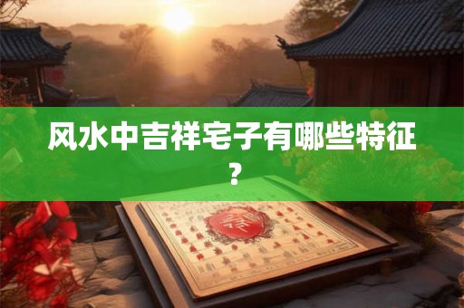 风水中吉祥宅子有哪些特征？