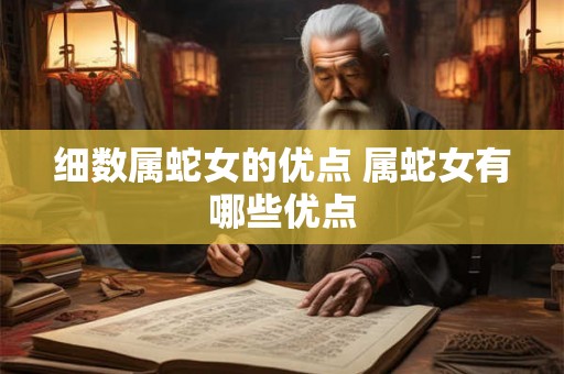 细数属蛇女的优点 属蛇女有哪些优点