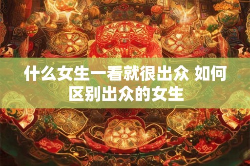 什么女生一看就很出众 如何区别出众的女生