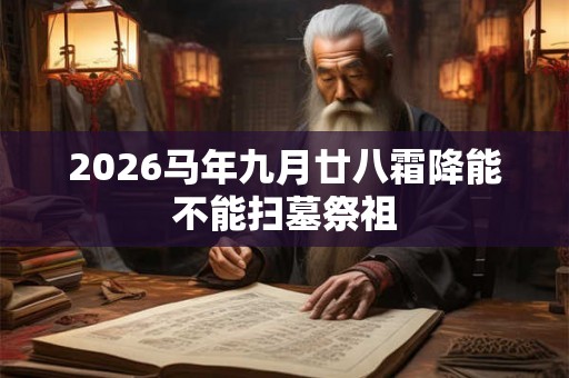 2026马年九月廿八霜降能不能扫墓祭祖