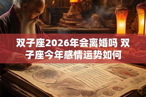 双子座2026年会离婚吗 双子座今年感情运势如何
