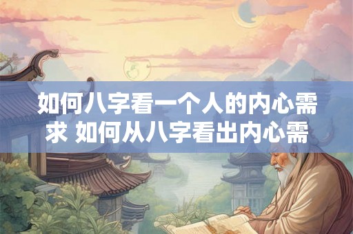如何八字看一个人的内心需求 如何从八字看出内心需求