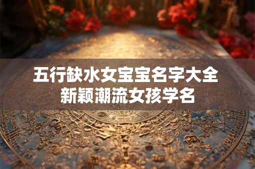 五行缺水女宝宝名字大全 新颖潮流女孩学名