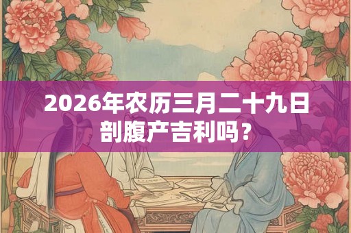 2026年农历三月二十九日剖腹产吉利吗？