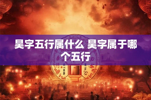 昊字五行属什么 昊字属于哪个五行