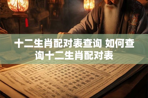 十二生肖配对表查询 如何查询十二生肖配对表