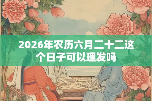 2026年农历六月二十二这个日子可以理发吗