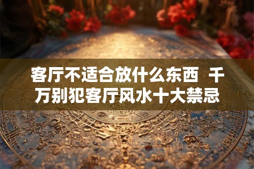 客厅不适合放什么东西  千万别犯客厅风水十大禁忌