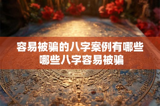 容易被骗的八字案例有哪些 哪些八字容易被骗