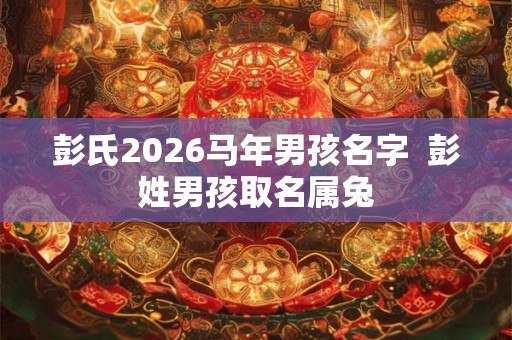 彭氏2026马年男孩名字  彭姓男孩取名属兔