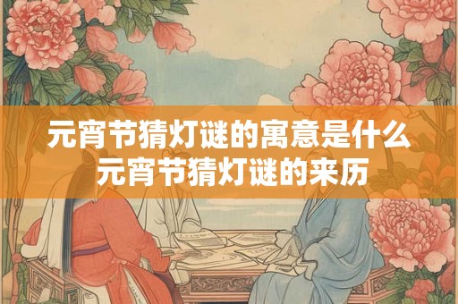 元宵节猜灯谜的寓意是什么 元宵节猜灯谜的来历