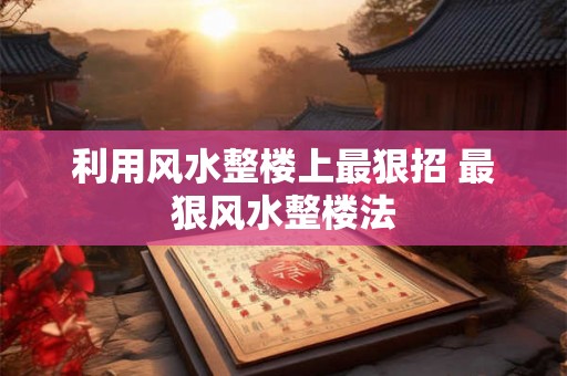 利用风水整楼上最狠招 最狠风水整楼法