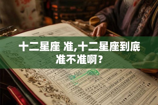 十二星座 准,十二星座到底准不准啊？