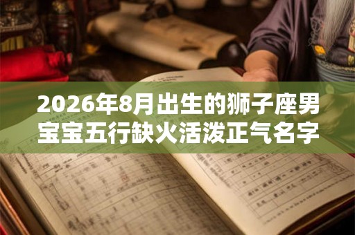 2026年8月出生的狮子座男宝宝五行缺火活泼正气名字