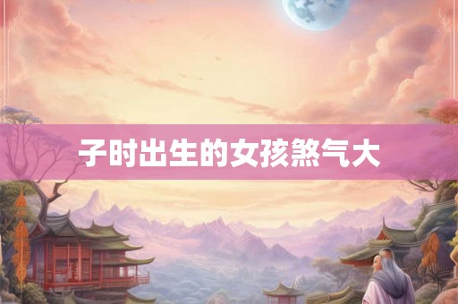 子时出生的女孩煞气大 子时出生的女孩煞气大