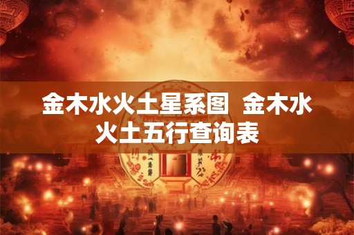 金木水火土星系图 金木水火土五行查询表 金木水火土星系图 金木水火土五行查询表