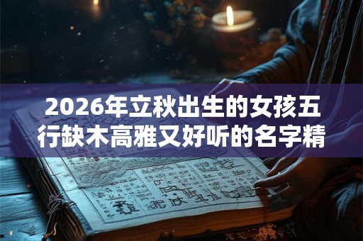 2026年立秋出生的女孩五行缺木高雅又好听的名字精选