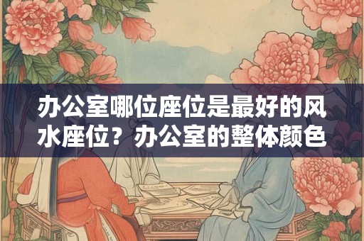 办公室哪位座位是最好的风水座位？办公室的整体颜色如何选择？