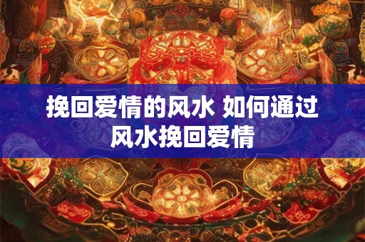 挽回爱情的风水 如何通过风水挽回爱情 挽回爱情的风水 如何通过风水挽回爱情