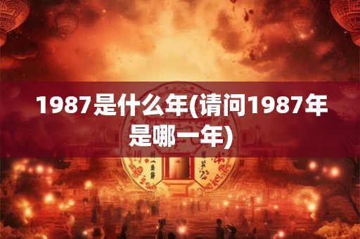 1987是什么年(请问1987年是哪一年) 1987是什么年(请问1987年是哪一年)