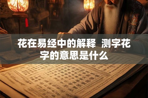 花在易经中的解释  测字花字的意思是什么
