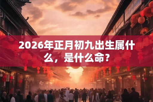 2026年正月初九出生属什么，是什么命？