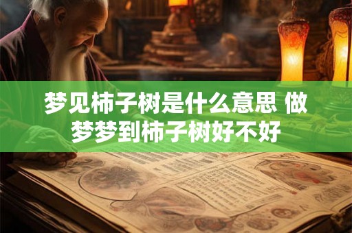 梦见柿子树是什么意思 做梦梦到柿子树好不好