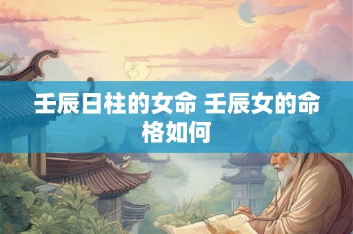 壬辰日柱的女命 壬辰女的命格如何