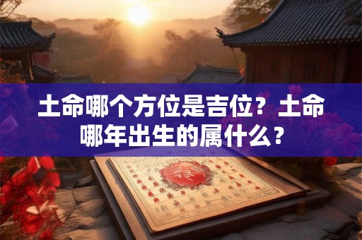 土命哪个方位是吉位？土命哪年出生的属什么？