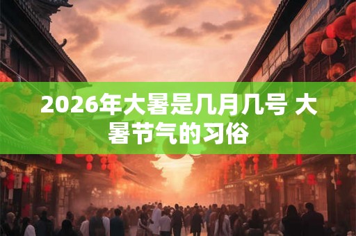 2026年大暑是几月几号 大暑节气的习俗