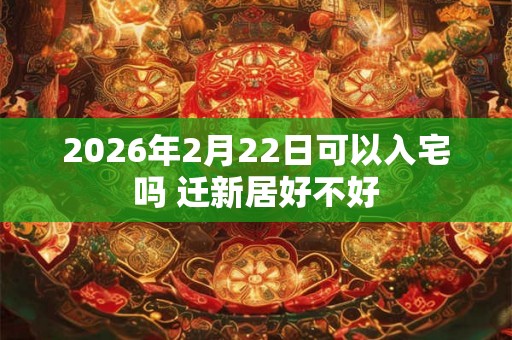 2026年2月22日可以入宅吗 迁新居好不好