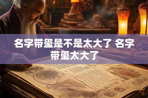 名字带玺是不是太大了 名字带玺太大了