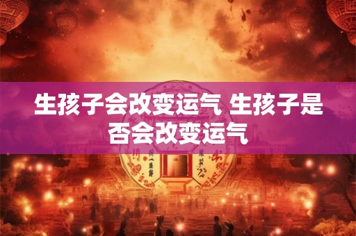生孩子会改变运气 生孩子是否会改变运气