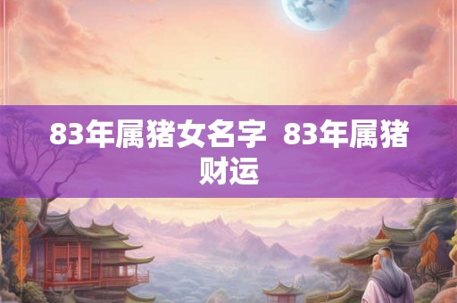83年属猪女名字  83年属猪财运