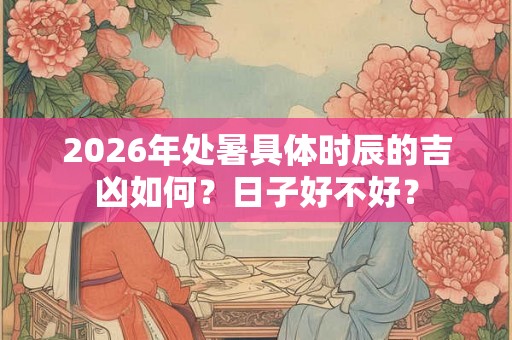 2026年处暑具体时辰的吉凶如何？日子好不好？