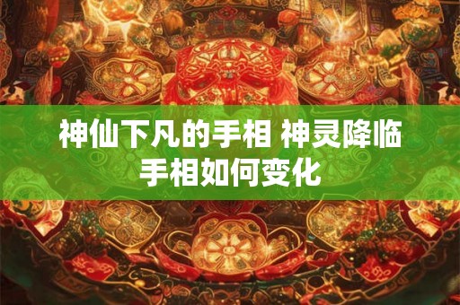 神仙下凡的手相 神灵降临手相如何变化 神仙下凡的手相 神灵降临手相如何变化