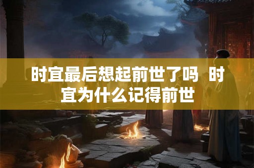 时宜最后想起前世了吗 时宜为什么记得前世 时宜最后想起前世了吗 时宜为什么记得前世