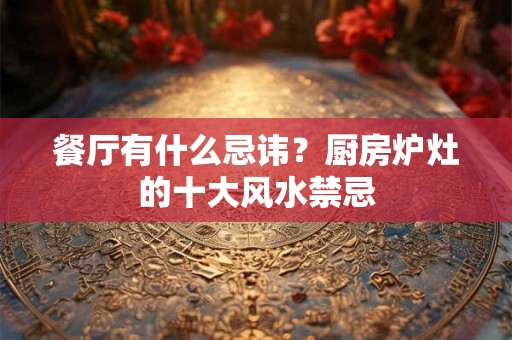 餐厅有什么忌讳？厨房炉灶的十大风水禁忌