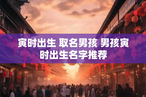 寅时出生 取名男孩 男孩寅时出生名字推荐