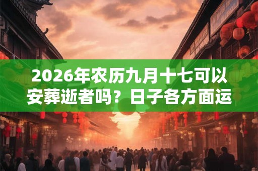 2026年农历九月十七可以安葬逝者吗?日子各方面运势如何? 2026年农历九月十七可以安葬逝者吗?日子各方面运势如何?