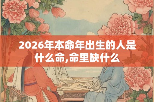 2026年本命年出生的人是什么命,命里缺什么