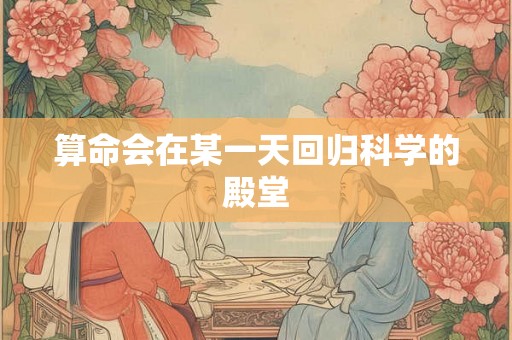 算命会在某一天回归科学的殿堂 算命会在某一天回归科学的殿堂
