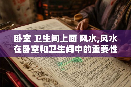 卧室 卫生间上面 风水,风水在卧室和卫生间中的重要性