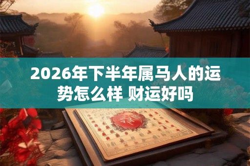 2026年下半年属马人的运势怎么样 财运好吗
