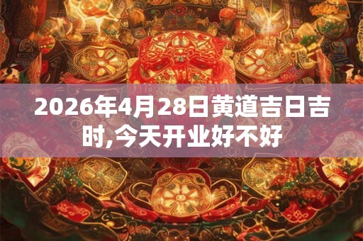 2026年4月28日黄道吉日吉时,今天开业好不好