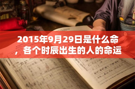 2015年9月29日是什么命，各个时辰出生的人的命运